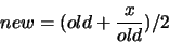 \begin{displaymath}
new=(old+\frac{x}{old})/2
\end{displaymath}